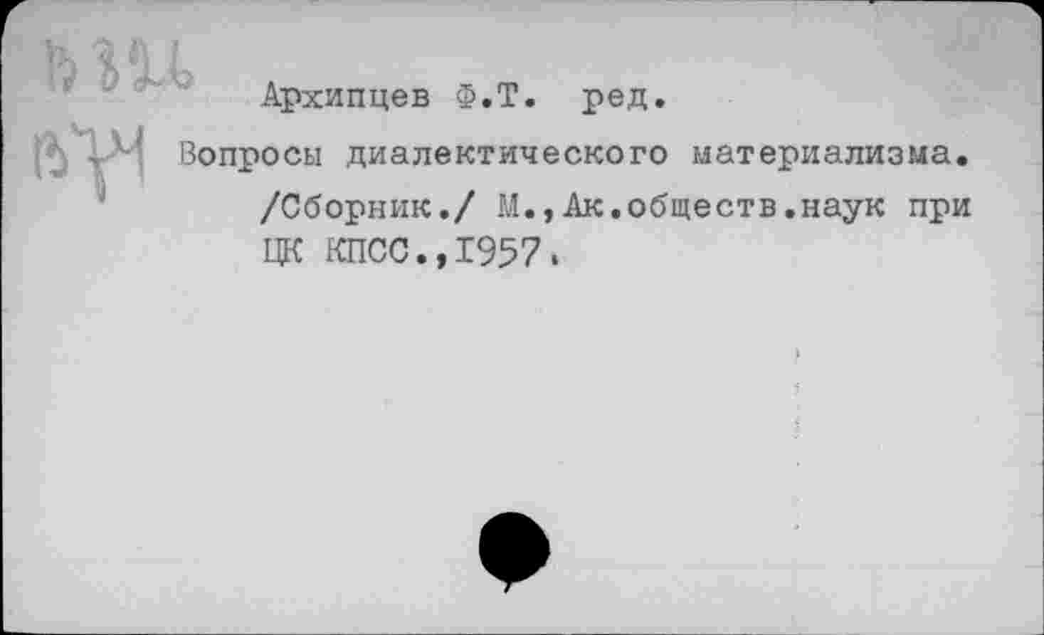 ﻿
К хЛГ.
Архипцев Ф.Т. ред
»'^1 4 Ч Вопросы диалектического материализма. /Сборник./ М.,Ак.обществ.наук при ЦК КПСС.,1957.